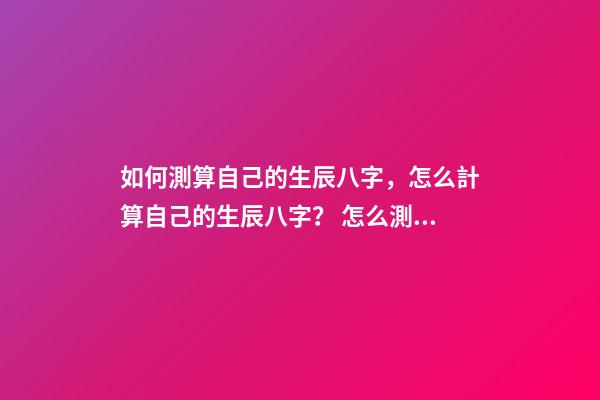 如何測算自己的生辰八字，怎么計算自己的生辰八字？ 怎么測算生辰八字，生辰八字，知道自己出生日期，怎么算生辰八字呢？-第1張-觀點-玄機派